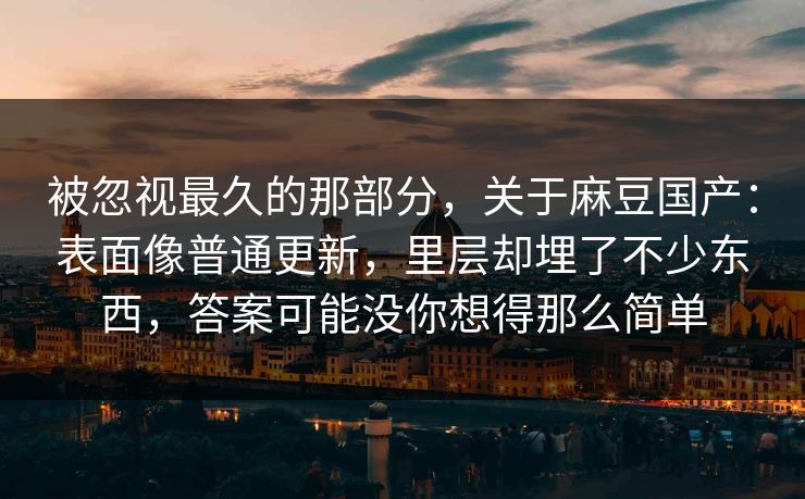 被忽视最久的那部分，关于麻豆国产：表面像普通更新，里层却埋了不少东西，答案可能没你想得那么简单-第1张图片-p站短视频 - p站助手精选网