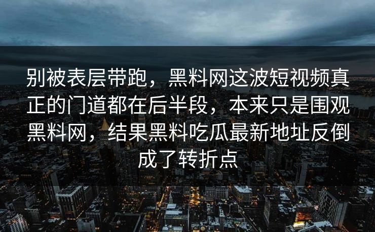 别被表层带跑，黑料网这波短视频真正的门道都在后半段，本来只是围观黑料网，结果黑料吃瓜最新地址反倒成了转折点-第1张图片-p站短视频 - p站助手精选网