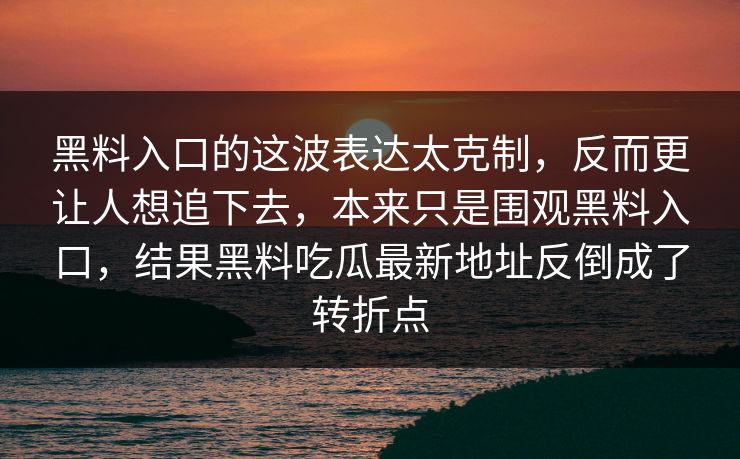 黑料入口的这波表达太克制，反而更让人想追下去，本来只是围观黑料入口，结果黑料吃瓜最新地址反倒成了转折点-第1张图片-p站短视频 - p站助手精选网