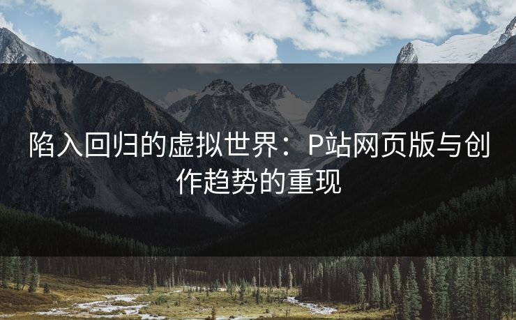 陷入回归的虚拟世界：P站网页版与创作趋势的重现-第1张图片-p站短视频 - p站助手精选网