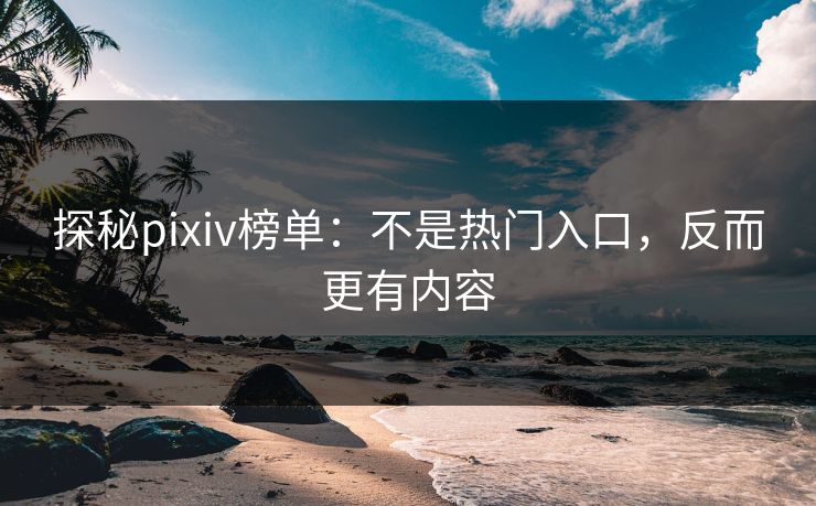 探秘pixiv榜单：不是热门入口，反而更有内容-第1张图片-p站短视频 - p站助手精选网