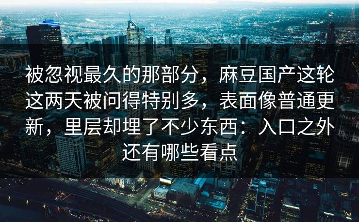 被忽视最久的那部分，麻豆国产这轮这两天被问得特别多，表面像普通更新，里层却埋了不少东西：入口之外还有哪些看点-第1张图片-p站短视频 - p站助手精选网
