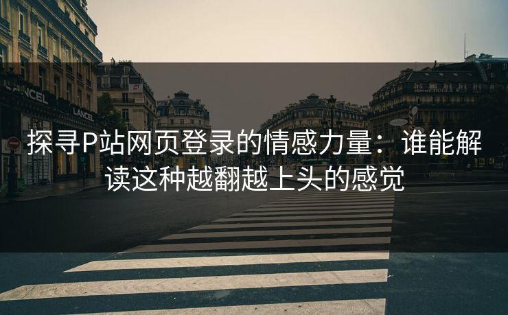 探寻P站网页登录的情感力量：谁能解读这种越翻越上头的感觉-第1张图片-p站短视频 - p站助手精选网
