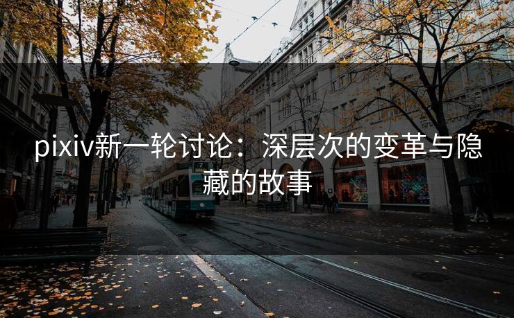 pixiv新一轮讨论：深层次的变革与隐藏的故事-第1张图片-p站短视频 - p站助手精选网