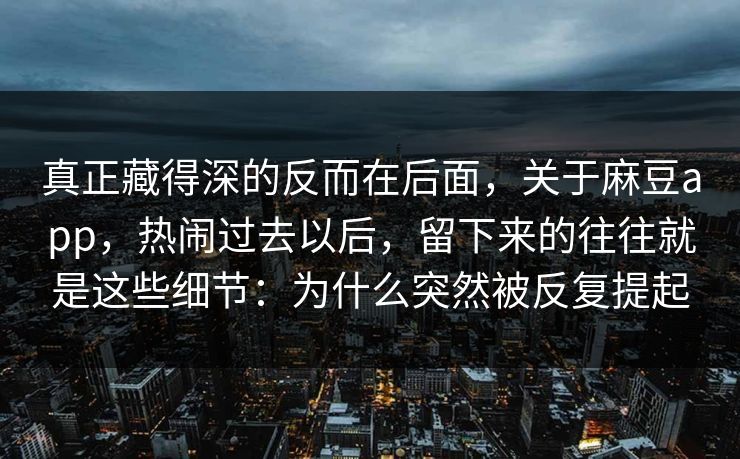 真正藏得深的反而在后面，关于麻豆app，热闹过去以后，留下来的往往就是这些细节：为什么突然被反复提起-第1张图片-p站短视频 - p站助手精选网