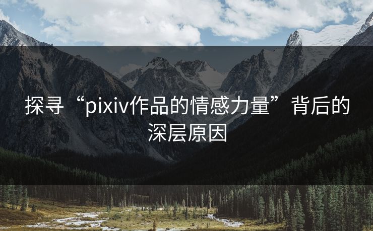 探寻“pixiv作品的情感力量”背后的深层原因-第1张图片-p站短视频 - p站助手精选网