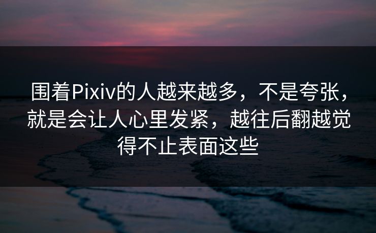围着Pixiv的人越来越多，不是夸张，就是会让人心里发紧，越往后翻越觉得不止表面这些-第1张图片-p站短视频 - p站助手精选网