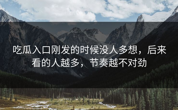吃瓜入口刚发的时候没人多想，后来看的人越多，节奏越不对劲-第1张图片-p站短视频 - p站助手精选网