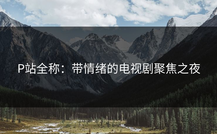P站全称:带情绪的电视剧聚焦之夜-第1张图片-p站短视频 - p站助手精选网 P站全称:带情绪的电视剧聚焦之夜-第1张图片-p站短视频 - p站助手精选网