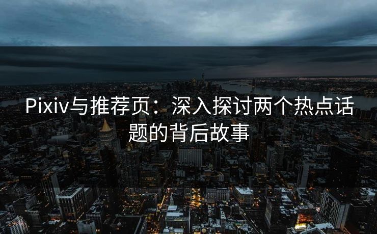Pixiv与推荐页：深入探讨两个热点话题的背后故事-第1张图片-p站短视频 - p站助手精选网
