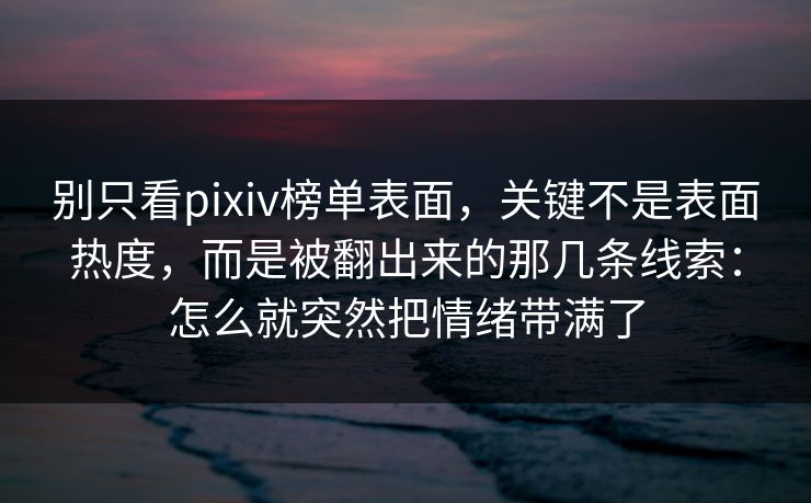 别只看pixiv榜单表面，关键不是表面热度，而是被翻出来的那几条线索：怎么就突然把情绪带满了-第1张图片-p站短视频 - p站助手精选网