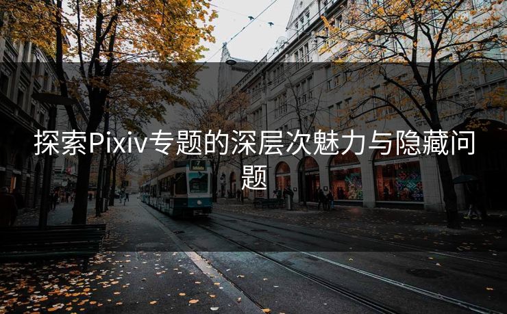 探索Pixiv专题的深层次魅力与隐藏问题-第1张图片-p站短视频 - p站助手精选网