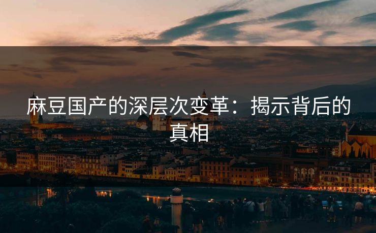 麻豆国产的深层次变革：揭示背后的真相-第1张图片-p站短视频 - p站助手精选网