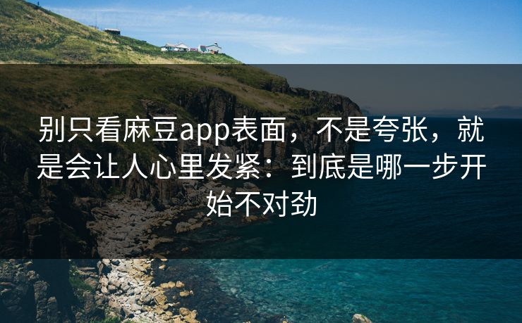 别只看麻豆app表面，不是夸张，就是会让人心里发紧：到底是哪一步开始不对劲-第1张图片-p站短视频 - p站助手精选网