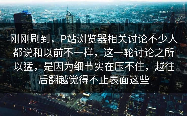 刚刚刷到,P站浏览器相关讨论不少人都说和以前不一样,这一轮讨论之所以猛,是因为细节实在压不住,越往后翻越觉得不止表面这些-第1张图片-p站短视频 - p站助手精选网 刚刚刷到,P站浏览器相关讨论不少人都说和以前不一样,这一轮讨论之所以猛,是因为细节实在压不住,越往后翻越觉得不止表面这些-第1张图片-p站短视频 - p站助手精选网