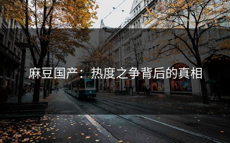 麻豆国产：热度之争背后的真相-第1张图片-p站短视频 - p站助手精选网