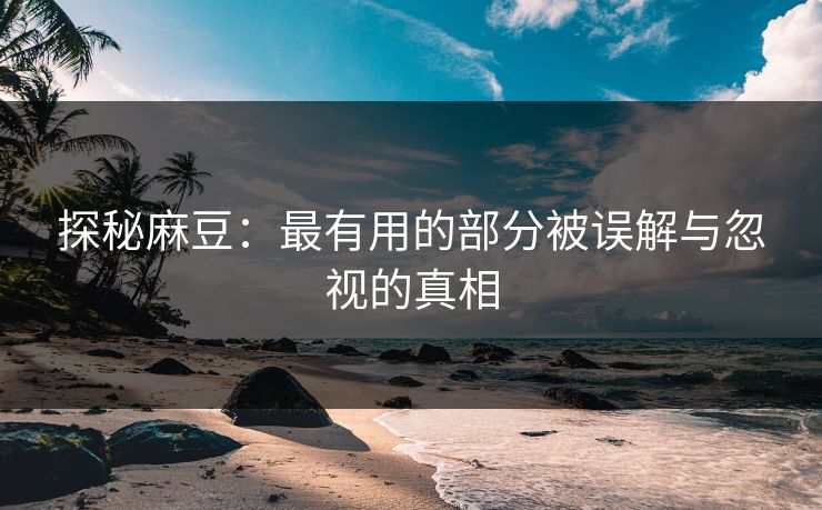 探秘麻豆：最有用的部分被误解与忽视的真相-第1张图片-p站短视频 - p站助手精选网