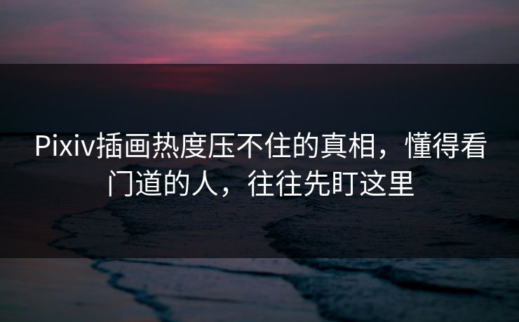 Pixiv插画热度压不住的真相，懂得看门道的人，往往先盯这里-第1张图片-p站短视频 - p站助手精选网