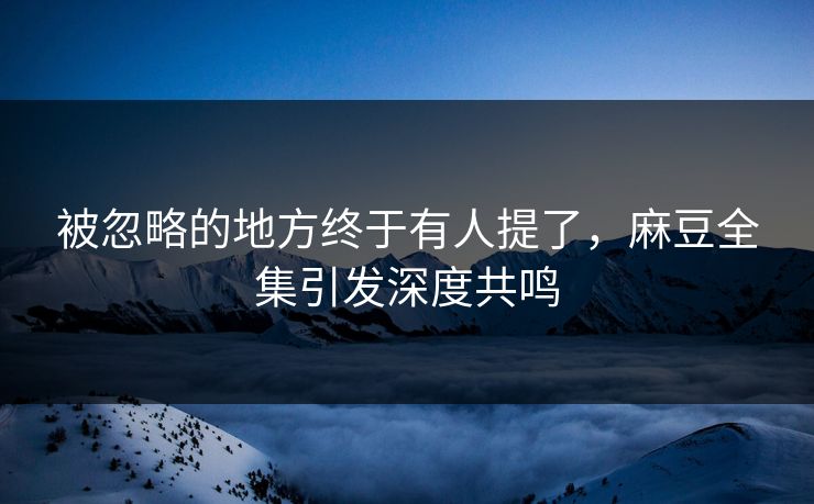 被忽略的地方终于有人提了,麻豆全集引发深度共鸣-第1张图片-p站短视频 - p站助手精选网 被忽略的地方终于有人提了,麻豆全集引发深度共鸣-第1张图片-p站短视频 - p站助手精选网