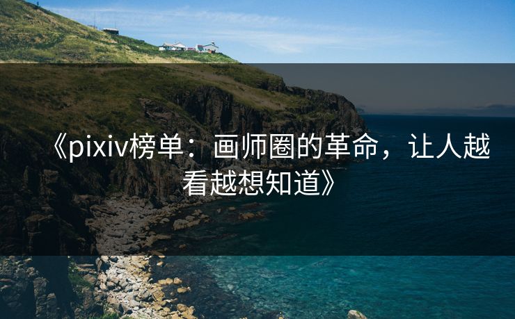 《pixiv榜单：画师圈的革命，让人越看越想知道》-第1张图片-p站短视频 - p站助手精选网