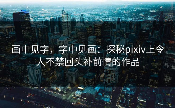 画中见字，字中见画：探秘pixiv上令人不禁回头补前情的作品-第1张图片-p站短视频 - p站助手精选网