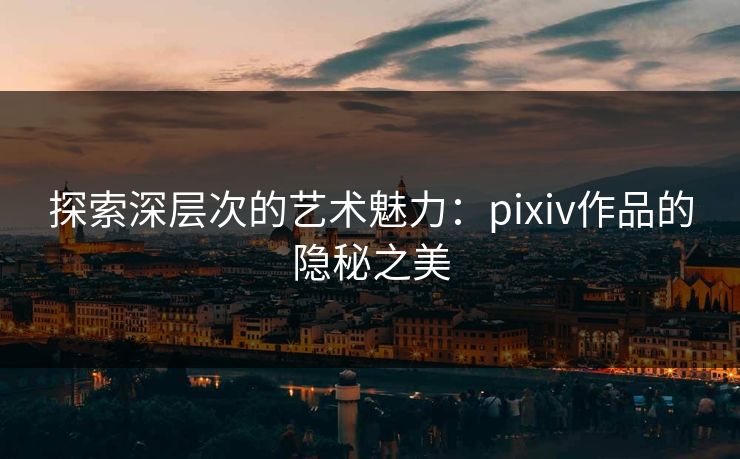 探索深层次的艺术魅力:pixiv作品的隐秘之美-第1张图片-p站短视频 - p站助手精选网 探索深层次的艺术魅力:pixiv作品的隐秘之美-第1张图片-p站短视频 - p站助手精选网