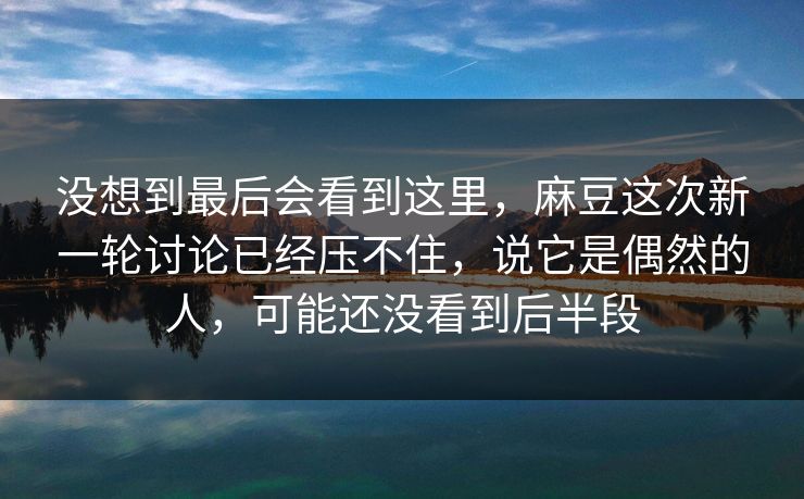 没想到最后会看到这里，麻豆这次新一轮讨论已经压不住，说它是偶然的人，可能还没看到后半段-第1张图片-p站短视频 - p站助手精选网