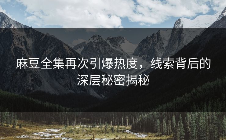 麻豆全集再次引爆热度，线索背后的深层秘密揭秘-第1张图片-p站短视频 - p站助手精选网
