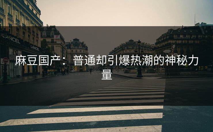 麻豆国产:普通却引爆热潮的神秘力量-第1张图片-p站短视频 - p站助手精选网 麻豆国产:普通却引爆热潮的神秘力量-第1张图片-p站短视频 - p站助手精选网