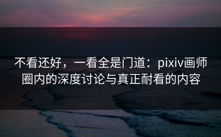 不看还好,一看全是门道:pixiv画师圈内的深度讨论与真正耐看的内容-第1张图片-p站短视频 - p站助手精选网 不看还好,一看全是门道:pixiv画师圈内的深度讨论与真正耐看的内容-第1张图片-p站短视频 - p站助手精选网