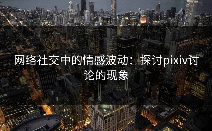 网络社交中的情感波动:探讨pixiv讨论的现象-第1张图片-p站短视频 - p站助手精选网 网络社交中的情感波动:探讨pixiv讨论的现象-第1张图片-p站短视频 - p站助手精选网