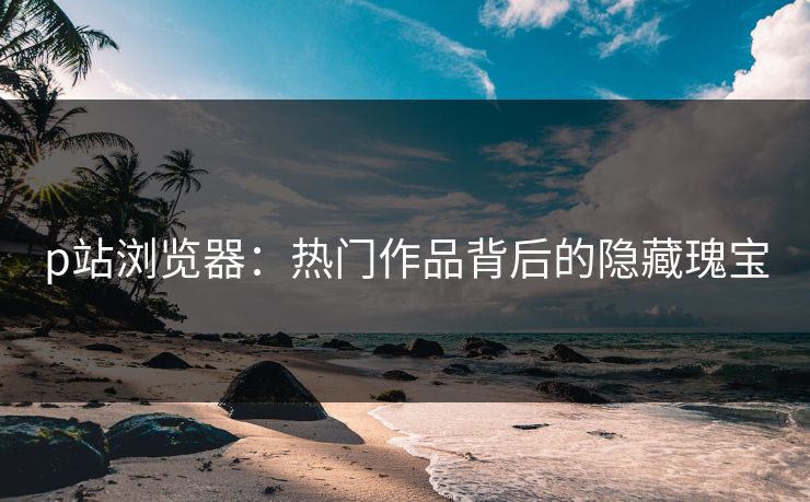 p站浏览器:热门作品背后的隐藏瑰宝-第1张图片-p站短视频 - p站助手精选网 p站浏览器:热门作品背后的隐藏瑰宝-第1张图片-p站短视频 - p站助手精选网