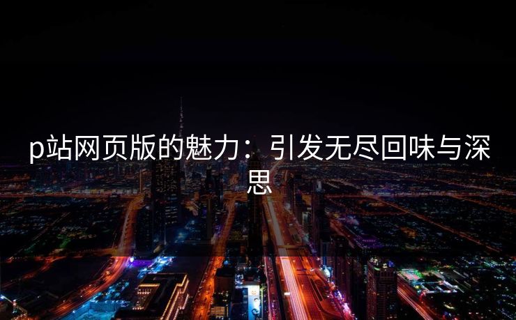 p站网页版的魅力：引发无尽回味与深思-第1张图片-p站短视频 - p站助手精选网