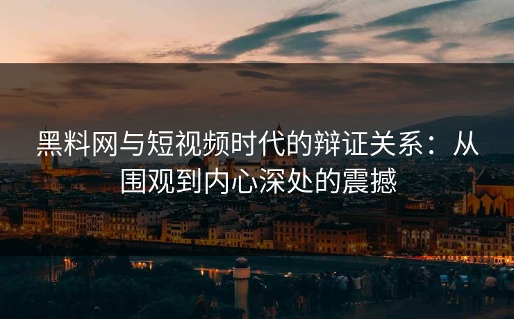 黑料网与短视频时代的辩证关系:从围观到内心深处的震撼-第1张图片-p站短视频 - p站助手精选网 黑料网与短视频时代的辩证关系:从围观到内心深处的震撼-第1张图片-p站短视频 - p站助手精选网
