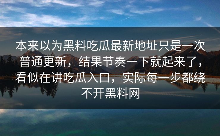 本来以为黑料吃瓜最新地址只是一次普通更新，结果节奏一下就起来了，看似在讲吃瓜入口，实际每一步都绕不开黑料网-第1张图片-p站短视频 - p站助手精选网