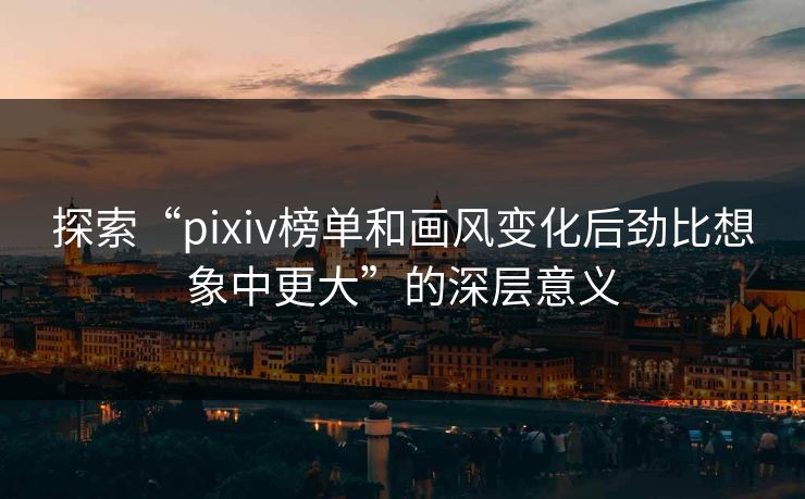 探索“pixiv榜单和画风变化后劲比想象中更大”的深层意义-第1张图片-p站短视频 - p站助手精选网 探索“pixiv榜单和画风变化后劲比想象中更大”的深层意义-第1张图片-p站短视频 - p站助手精选网