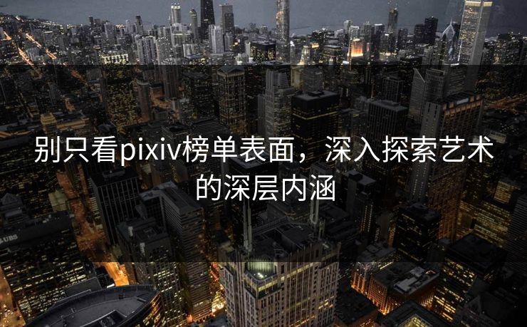 别只看pixiv榜单表面，深入探索艺术的深层内涵