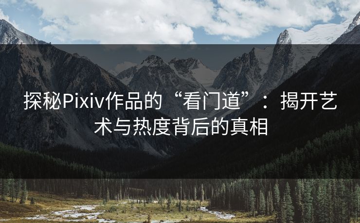 探秘Pixiv作品的“看门道”：揭开艺术与热度背后的真相