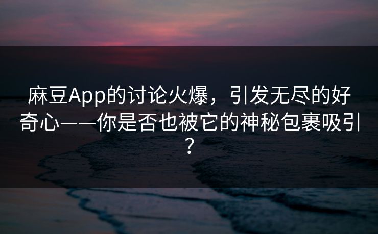 麻豆App的讨论火爆，引发无尽的好奇心——你是否也被它的神秘包裹吸引？-第1张图片-p站短视频 - p站助手精选网