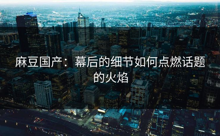 麻豆国产:幕后的细节如何点燃话题的火焰-第1张图片-p站短视频 - p站助手精选网 麻豆国产:幕后的细节如何点燃话题的火焰-第1张图片-p站短视频 - p站助手精选网