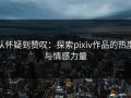 从怀疑到赞叹：探索pixiv作品的热度与情感力量