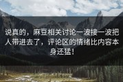 说真的，麻豆相关讨论一波接一波把人带进去了，评论区的情绪比内容本身还猛！