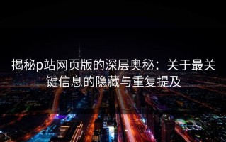 揭秘p站网页版的深层奥秘：关于最关键信息的隐藏与重复提及
