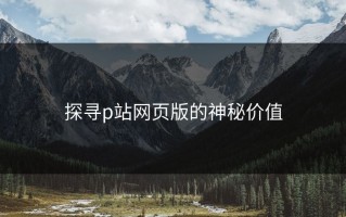 探寻p站网页版的神秘价值