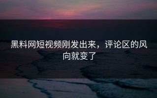黑料网短视频刚发出来，评论区的风向就变了