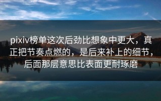pixiv榜单这次后劲比想象中更大，真正把节奏点燃的，是后来补上的细节，后面那层意思比表面更耐琢磨