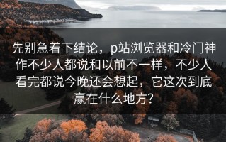 先别急着下结论，p站浏览器和冷门神作不少人都说和以前不一样，不少人看完都说今晚还会想起，它这次到底赢在什么地方？