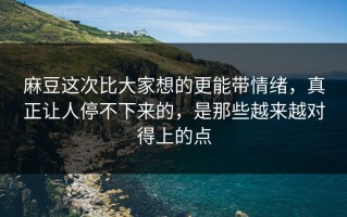 麻豆这次比大家想的更能带情绪，真正让人停不下来的，是那些越来越对得上的点