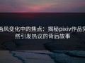 画风变化中的焦点：揭秘pixiv作品突然引发热议的背后故事