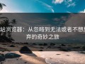 p站浏览器：从忽略到无法或者不想放弃的奇妙之旅